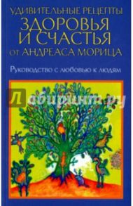 Удивительные рецепты здоровья и счастья от Андреаса Морица / Мориц Андреас