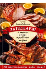 Запекаем в духовке, рукаве, мультиварке, на гриле. 250 рецептов приготовления мяса, рыбы, овощей