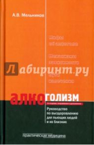 Алкоголизм. Руководство по выздоровлению для пьющих людей и их близких людей / Мельников Александр Витальевич