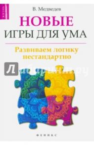 Новые игры для ума. Развиваем логику нестандартно / Медведев Виктор