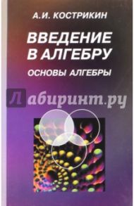 Введение в алгебру. Часть 1. Основы алгебры. Учебник для вузов / Кострикин Алексей Иванович