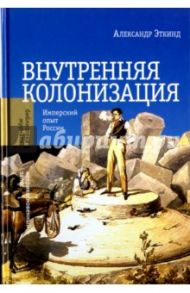 Внутренняя колонизация. Имперский опыт России / Эткинд Александр Маркович