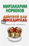 Действуй как победитель / Норбеков Мирзакарим Санакулович