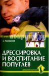 Дрессировка и воспитание попугаев / Рахманов Александр Иванович