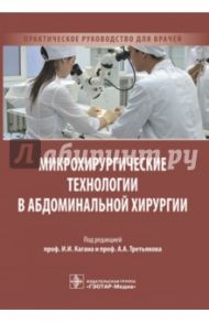 Микрохирургические технологии в абдоминальной хирургии. Практическое руководство для врачей / Каган Илья Иосифович, Третьяков Анатолий Андреевич