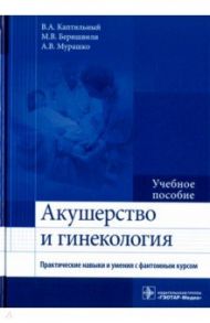 Акушерство и гинекология. Практические навыки и умения с фантомным курсом. Учебное пособие / Каптильный Виталий Александрович, Беришвили Манана Владимировна, Мурашко Андрей Владимирович