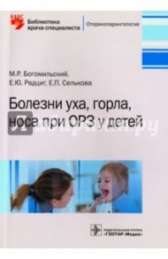 Болезни уха, горла, носа при ОРЗ у детей / Богомильский Михаил Рафаилович, Селькова Евгения Петровна, Радциг Елена Юрьевна