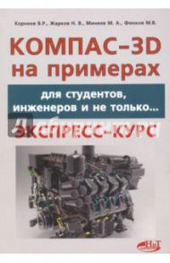 КОМПАС- 3D на примерах. Для студентов, инженеров и не только / Минеев М. А., Жарков Николай Витальевич, Корнеев В. Р.