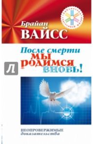 После смерти мы родимся вновь! Неопровержимые доказательства / Вайсс Брайан