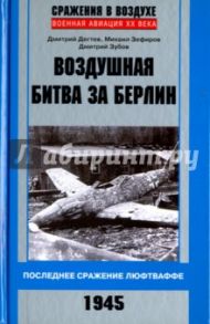 Воздушная битва за Берлин. Последнее сражение люфтваффе. 1945 / Дегтев Дмитрий Михайлович, Зефиров Михаил Вадимович, Зубов Дмитрий Владимирович