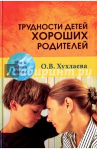 Трудности детей хороших родителей / Хухлаева Ольга Владимировна