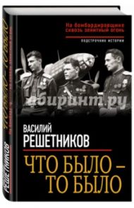 Что было - то было. На бомбардировщике сквозь зенитный огонь / Решетников Василий Васильевич