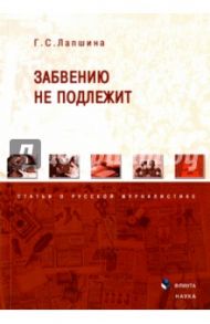 Забвению не подлежит. Статьи о русской журналистике / Лапшина Галина Сергеевна