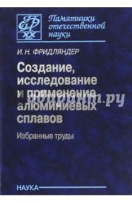 Создание, исследование и применение алюминиевых сплавов. Избранные труды / Фридляндер Иосиф Наумович