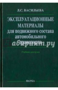 Эксплуатационные материалы для подвижного состава автомобильного транспорта. Учебник / Васильева Лариса Степановна