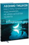 Как стать гениальным художником, не имея ни капли таланта / Тишков Леонид Александрович
