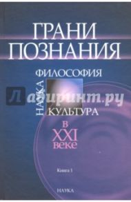 Грани познания. Наука, философия, культура в ХХI веке. В 2-х книгах. Книга 1 / Розин Вадим Маркович, Зотов Анатолий Федорович, Микешина Людмила Александровна