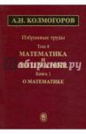 Избранные труды в 6 томах. Том 4. Математика и математики. В 2 книгах. Книга 1. О математике / Колмогоров Андрей Николаевич