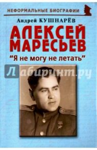 Алексей Маресьев. "Я не могу не летать" / Кушнарев Андрей Анатольевич