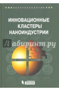 Инновационные кластеры наноиндустрии / Азоев Г. Л., Жулего В. Г., Челенков А. П.