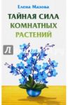 Тайная сила комнатных растений / Мазова Елена Валентиновна