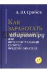 Как заработать миллиард или Интеллектуальный капитал предпринимателя. Версия 2.1 / Грибов Андрей Юрьевич