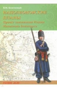 Наполеоновские планы. Проект завоевания Индии Наполеона Бонапарта / Безотосный Виктор Михайлович