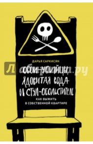 Обои-убийцы, ядовитая вода и стул-обольститель. Как выжить в собственной квартире / Саркисян Дарья Владимировна