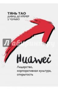 Huawei. Лидерство, корпоративная культура, открытость / Тянь Тао, де Кремер Давид, У Чуньбо