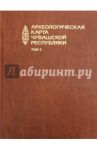 Археологическая карта Чувашской Республики. Том 3 / Березина Наталия Степановна, Каховский Василий Филиппович, Михайлов Е. П.