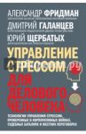 Управление стрессом для делового человека / Фридман Александр Семенович, Щербатых Юрий Викторович, Галанцев Дмитрий Александрович