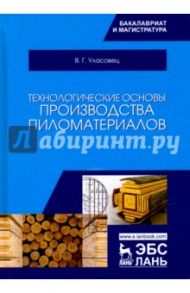 Технологические основы производства пиломатериалов. Учебное пособие / Уласовец Вадим Григорьевич