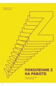 Поколение Z на работе. Как его понять и найти с ним общий язык / Стиллман Дэвид, Стиллман Иона