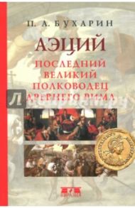 Аэций. Последний великий полководец Древнего Рима / Бухарин Петр Александрович