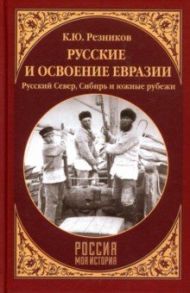 Русские и освоение Евразии. Русский Север, Сибирь и южные рубежи / Резников Кирилл Юрьевич