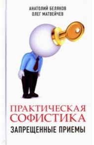 Практическая софистика. Запрещенные приемы / Матвейчев Олег Анатольевич, Беляков Анатолий Владиславовоич