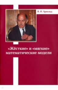 "Жесткие" и "мягкие" математические модели / Арнольд Владимир Игоревич