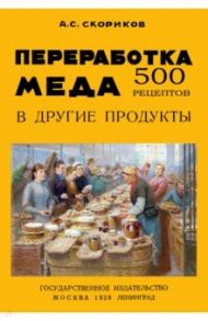 Переработка меда в другие продукты. 500 рецептов / Скориков А. С.