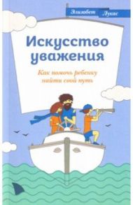 Искусство уважения. Как помочь ребенку найти свой путь / Лукас Элизабет