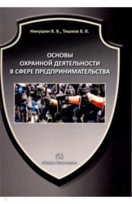 Основы охранной деятельности в сфере предпринимательства / Никушин Виктор Валерьевич, Тишков Виктор Викторович