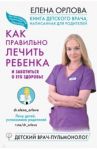 Книга детского врача, написанная для родителей. Как правильно лечить ребенка / Орлова Елена