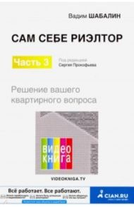 Сам себе риэлтор. Решение вашего квартирного вопроса. Часть 3 / Шабалин Вадим Геннадьевич