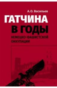 Гатчина в годы немецко-фашистской оккупации / Васильев А. О.