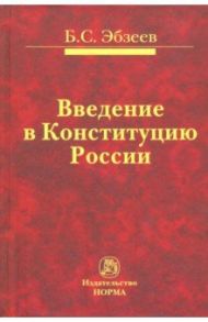 Введение в Конституцию России. Монография / Эбзеев Борис Сафарович