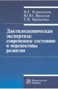 Дактилоскопическая экспертиза. Современное состояние и перспективы развития. Монография / Корноухов Валентин Егорович, Ярослав Юрий Юрьевич, Яровенко Татьяна Васильевна