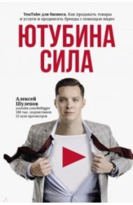 ЮтубинаСила. YouTube для бизнеса. Как продавать товары и услуги и продвигать бренды с помощью видео / Шулепов Алексей