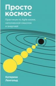 Просто космос. Практикум по Agile-жизни, наполненной смыслом и энергией / Ленгольд Катерина