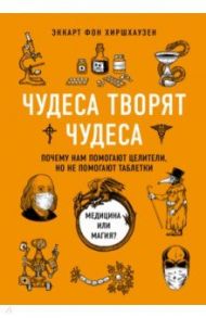 Чудеса творят чудеса. Почему нам помогают целители, но не помогают таблетки / Хиршхаузен Эккарт фон