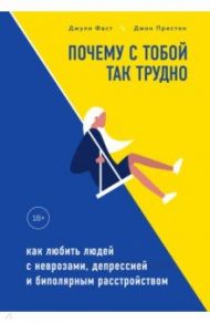 Почему с тобой так трудно. Как любить людей с неврозами, депрессией и биполярным расстройством / Фаст Джули, Престон Джон Д.