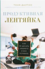 Продуктивная лентяйка. Как не делать лишнего и всё успевать / Далтон Тоня